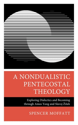 A Nondualistic Pentecostal Theology: Exploring Dialectics and Becoming Through Amos Yong and Slavoj Zizek by Moffatt, Spencer