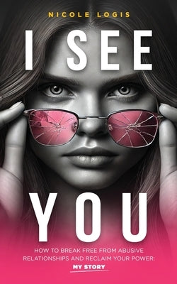 I See You: How To Break Free From Abusive Relationships And Reclaim Your Power: My Story by Logis, Nicole