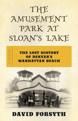 The Amusement Park at Sloan's Lake: The Lost History of Denver's Manhattan Beach by Forsyth, David
