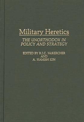 Military Heretics: The Unorthodox in Policy and Strategy by Legault, Roch
