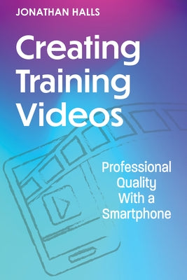 Creating Training Videos: Professional Quality with a Smartphone by Halls, Jonathan