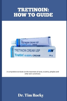 Tretinoin: HOW TO GUIDE: A comprehensive book on the treatment of acne, eczema, pimples and other skin conditions by Rocky, Tim