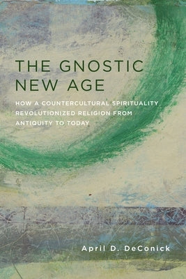 The Gnostic New Age: How a Countercultural Spirituality Revolutionized Religion from Antiquity to Today by Deconick, April