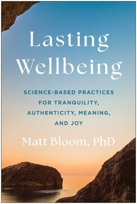Lasting Wellbeing: Science-Based Practices for Tranquility, Authenticity, Meaning, and Joy by Bloom, Matt