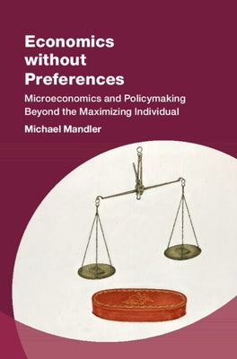 Economics Without Preferences: Microeconomics and Policymaking Beyond the Maximizing Individual by Mandler, Michael