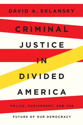 Criminal Justice in Divided America: Police, Punishment, and the Future of Our Democracy by Sklansky, David A.