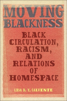 Moving Blackness: Black Circulation, Racism, and Relations of Homespace by Calvente, Lisa B. Y.