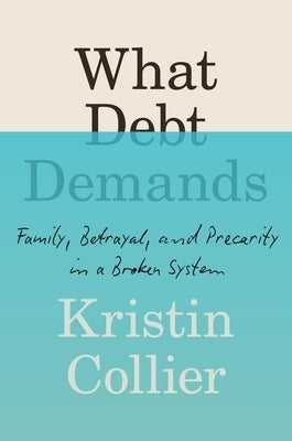What Debt Demands: Family, Betrayal, and Precarity in a Broken System by Collier, Kristin