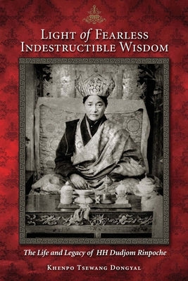 Light of Fearless Indestructible Wisdom: The Life and Legacy of His Holiness Dudjom Rinpoche by Dongyal, Khenpo Tsewang