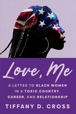 Love, Me: A Letter to Black Women in a Toxic Country, Career, and Relationship by Cross, Tiffany D.