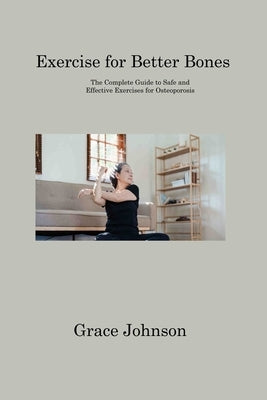 Exercise for Better Bones: The Complete Guide to Safe and Effective Exercises for Osteoporosis by Johnson, Grace