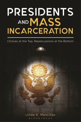 Presidents and Mass Incarceration: Choices at the Top, Repercussions at the Bottom by Mancillas, Linda K.