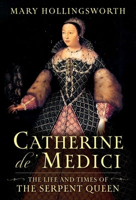 Catherine De' Medici: The Life and Times of the Serpent Queen by Hollingsworth, Mary