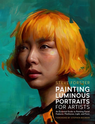 Painting Luminous Portraits for Artists: An Essential Guide to Painting Facial Features, Fleshtones, Light, and Form by Forster, Steve