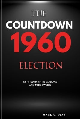 The Countdown 1960 Election: The Election that Shaped America (Inspired by Chris Wallace and Mitch Weiss) by C. Diaz, Marc