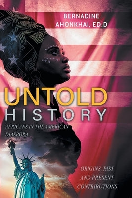 Untold History: Africans in the American Diaspora Origins, Past and Present Contributions by Ahonkhai Ed D., Bernadine E.