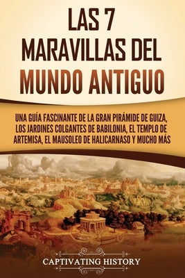 Las 7 maravillas del mundo antiguo: Una guía fascinante de la Gran Pirámide de Guiza, los Jardines Colgantes de Babilonia, el Templo de Artemisa, el M by History, Captivating