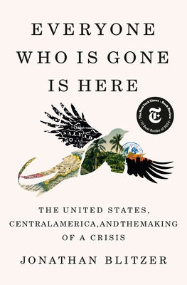 Everyone Who Is Gone Is Here: The United States, Central America, and the Making of a Crisis by Blitzer, Jonathan