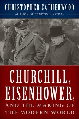 Churchill, Eisenhower, and the Making of the Modern World by Catherwood, Christopher