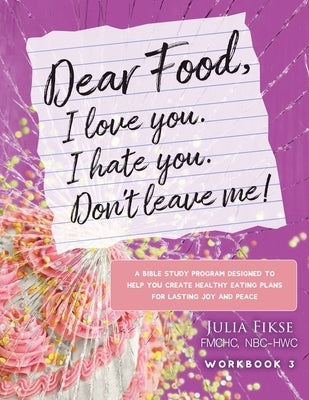 Dear Food, I Love You. I Hate You. Don't Leave Me! Workbook 3: A Bible Study Designed to Help You Create Healthy Eating Plans for Lasting Joy and Peac by Fikse, Julia