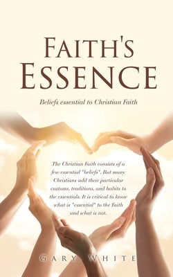 Faith's Essence: Beliefs essential to Christian Faith by White, Gary