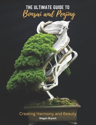 The Ultimate Guide to Bonsai and Penjing: Creating Harmony and Beauty by Bryant, Megan
