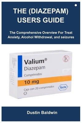 The (Diazepam) Users Guide: The Comprehensive Overview For Treat Anxiety, Alcohol Withdrawal, and seizures by Baldwin, Dustin