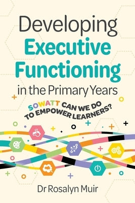Developing Executive Functioning in the Primary Years: SOWATT Can We Do to Empower Learners? by Muir, Rosalyn