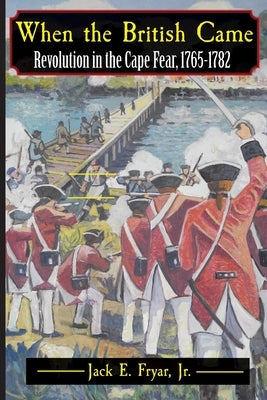 When the British Came: Revolution in the Cape Fear, 1765-1782 by Fryar, Jack E.