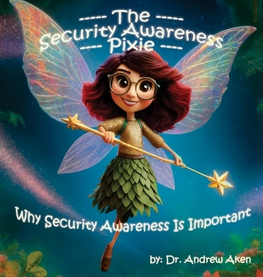 The Security Awareness Pixie: Why Security Awareness Is Important: A guide for helping our children stay safe online by Aken, Andrew