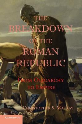 The Breakdown of the Roman Republic: From Oligarchy to Empire by MacKay, Christopher S.