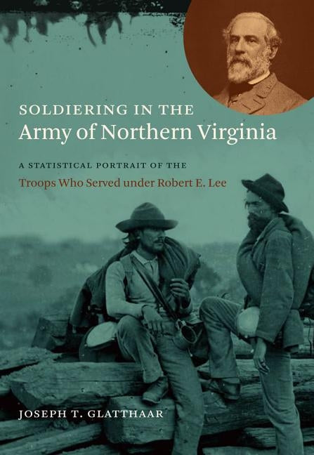 Soldiering in the Army of Northern Virginia: A Statistical Portrait of the Troops Who Served under Robert E. Lee by Glatthaar, Joseph T.