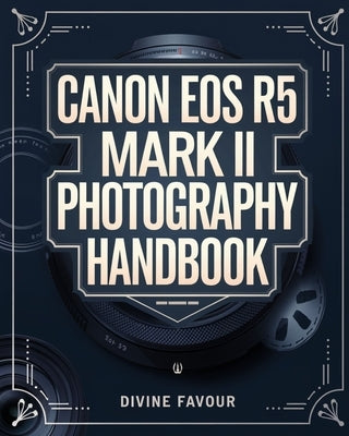 Canon EOS R5 Mark II Photographer Handbook: The Complete Guide to Mastering Digital Photography and Videography with Expert Tips & Insights by Favour, Divine