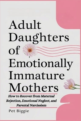 Adult Daughters of Emotionally Immature Mothers: How to Recover from Maternal Rejection, Emotional Neglect, and Parental Narcissism by Biggie, Pet