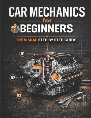 Car Mechanics for Beginners The Visual Step by Step Guide: Learn How Cars Work, Understand Core Systems and Build Practical Automotive Knowledge by Cfg