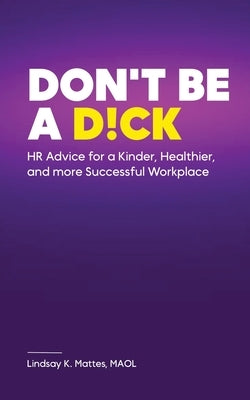 Don't Be A D!ck HR Advice for a Kinder, Healthier, and More Successful Workplace by Mattes, Maol Lindsay K.