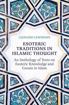 Esoteric Traditions in Islamic Thought: An Anthology of Texts on Esoteric Knowledge and Gnosis in Islam by Lewisohn, Leonard