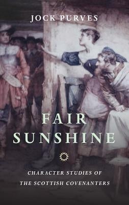 Fair Sunshine: Character Studies of the Scottish Covenanters by Purves, Jock