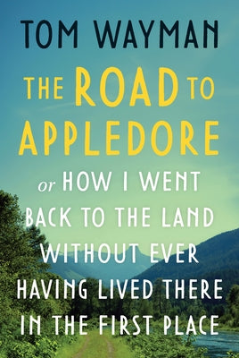 The Road to Appledore: Or How I Went Back to the Land Without Ever Having Lived There in the First Place by Wayman, Tom