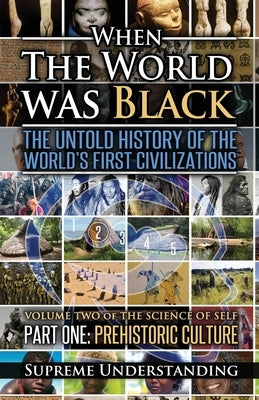 When The World Was Black, Part One: The Untold History of the World's First Civilizations Prehistoric Culture by Understanding, Supreme