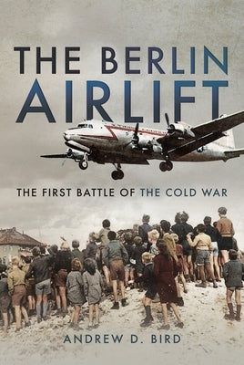 The Berlin Airlift: The First Battle of the Cold War by Bird, Andrew D.