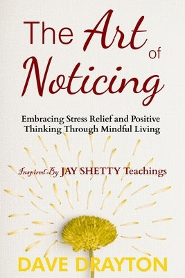 The art of Noticing Inspired By Jay Shetty: Embracing Stress Relief and Positive Thinking Through Mindful Living by Drayton, Dave