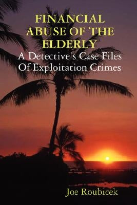 FINANCIAL ABUSE OF THE ELDERLY; A Detective's Case Files Of Exploitation Crimes by Roubicek, Joe
