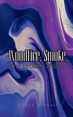 Woodfire, Smoke, and Broken Things by Burnett, Eileen