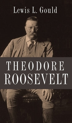 Theodore Roosevelt by Gould, Lewis L.