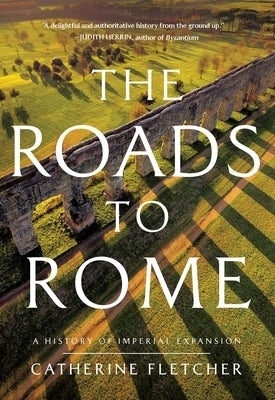 The Roads to Rome: A History of Imperial Expansion by Fletcher, Catherine