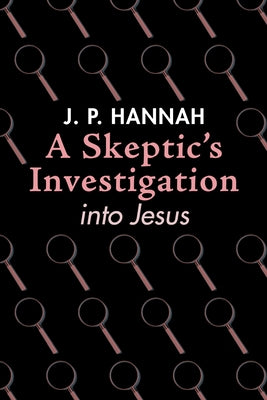 A Skeptic's Investigation into Jesus by Hannah, J. P.