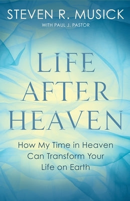 Life After Heaven: How My Time in Heaven Can Transform Your Life on Earth by Musick, Steven R.