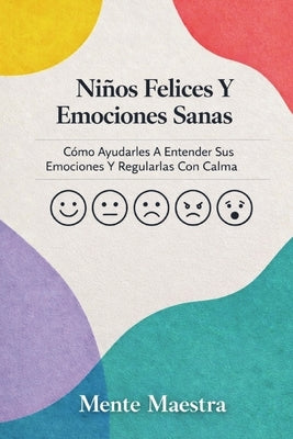Niños Felices Y Emociones Sanas: Cómo Ayudarles A Entender Sus Emociones Y Regularlas Con Calma by Maestra, Mente