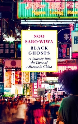 Black Ghosts: Encounters with the Africans Changing China by Saro-Wiwa, Noo